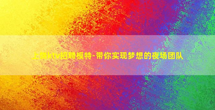 上饶ktv招聘模特-带你实现梦想的夜场团队