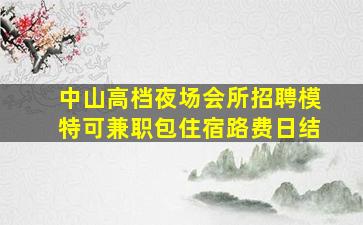 中山高档夜场会所招聘模特可兼职包住宿路费日结
