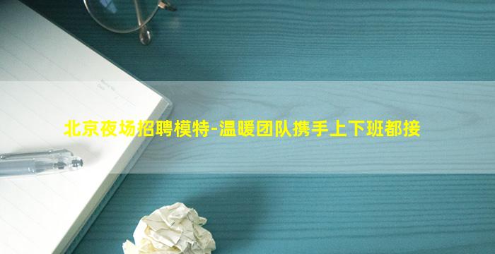 北京夜场招聘模特-温暖团队携手上下班都接
