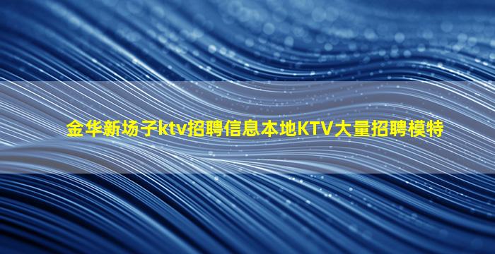 金华新场子ktv招聘信息本地KTV大量招聘模特